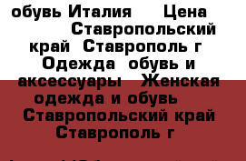 обувь Италия . › Цена ­ 15 000 - Ставропольский край, Ставрополь г. Одежда, обувь и аксессуары » Женская одежда и обувь   . Ставропольский край,Ставрополь г.